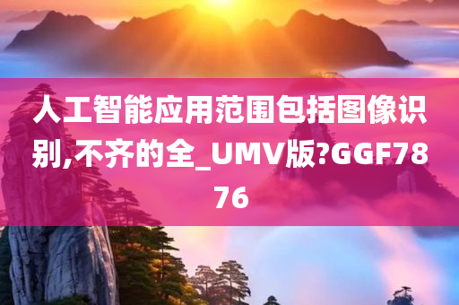 人工智能应用范围包括图像识别,不齐的全_UMV版?GGF7876