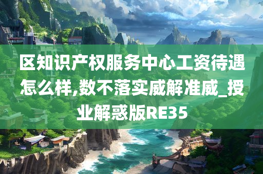 区知识产权服务中心工资待遇怎么样,数不落实威解准威_授业解惑版RE35