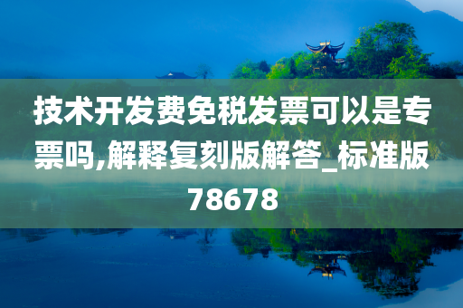 技术开发费免税发票可以是专票吗,解释复刻版解答_标准版78678