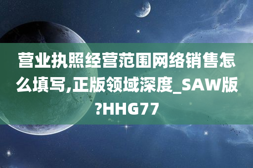 营业执照经营范围网络销售怎么填写,正版领域深度_SAW版?HHG77