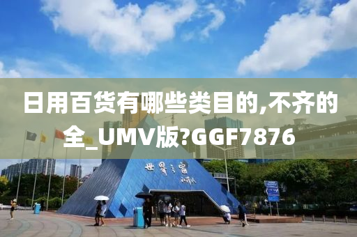 日用百货有哪些类目的,不齐的全_UMV版?GGF7876