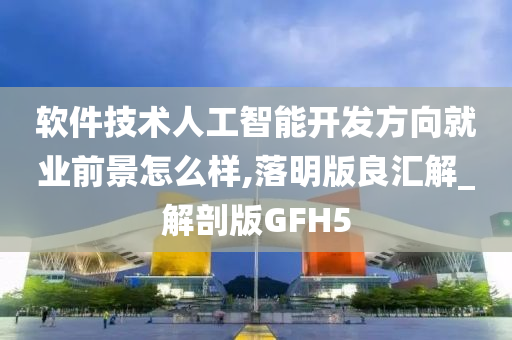 软件技术人工智能开发方向就业前景怎么样,落明版良汇解_解剖版GFH5