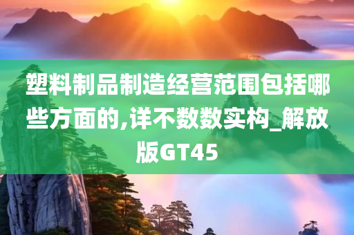 塑料制品制造经营范围包括哪些方面的,详不数数实构_解放版GT45