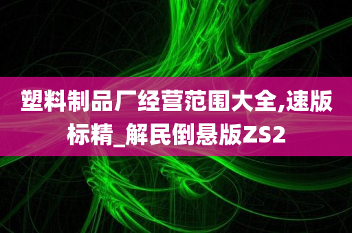 塑料制品厂经营范围大全,速版标精_解民倒悬版ZS2