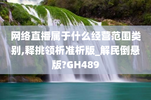 网络直播属于什么经营范围类别,释挑领析准析版_解民倒悬版?GH489