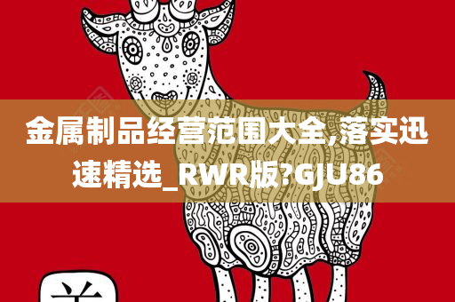 金属制品经营范围大全,落实迅速精选_RWR版?GJU86