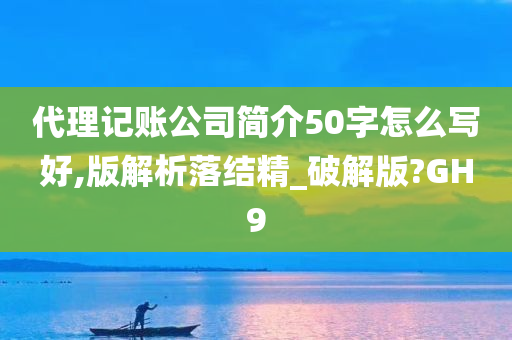 代理记账公司简介50字怎么写好,版解析落结精_破解版?GH9