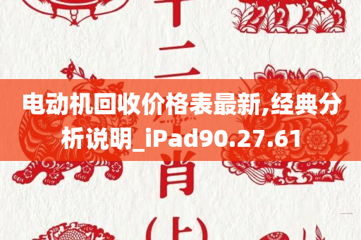 电动机回收价格表最新,经典分析说明_iPad90.27.61