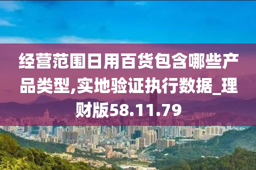 经营范围日用百货包含哪些产品类型,实地验证执行数据_理财版58.11.79