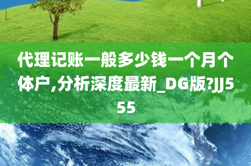 代理记账一般多少钱一个月个体户,分析深度最新_DG版?JJ555