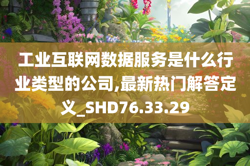 工业互联网数据服务是什么行业类型的公司,最新热门解答定义_SHD76.33.29