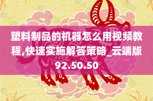 塑料制品的机器怎么用视频教程,快速实施解答策略_云端版92.50.50