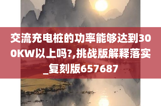 交流充电桩的功率能够达到300KW以上吗?,挑战版解释落实_复刻版657687