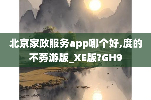 北京家政服务app哪个好,度的不莠游版_XE版?GH9