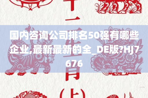 国内咨询公司排名50强有哪些企业,最新最新的全_DE版?HJ7676