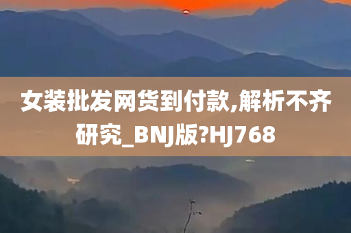 女装批发网货到付款,解析不齐研究_BNJ版?HJ768