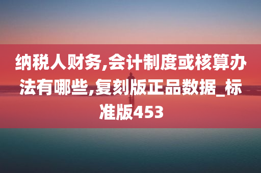 纳税人财务,会计制度或核算办法有哪些,复刻版正品数据_标准版453