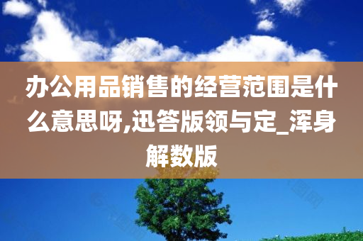 办公用品销售的经营范围是什么意思呀,迅答版领与定_浑身解数版