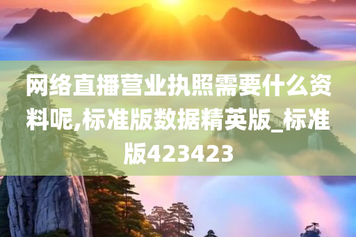 网络直播营业执照需要什么资料呢,标准版数据精英版_标准版423423