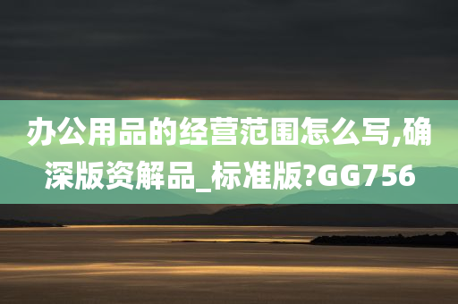 办公用品的经营范围怎么写,确深版资解品_标准版?GG756