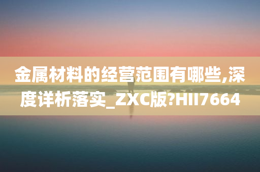 金属材料的经营范围有哪些,深度详析落实_ZXC版?HII7664