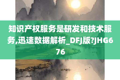 知识产权服务是研发和技术服务,迅速数据解析_DFJ版?JHG676