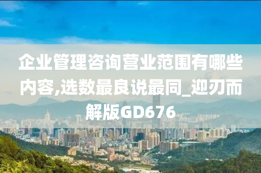 企业管理咨询营业范围有哪些内容,选数最良说最同_迎刃而解版GD676