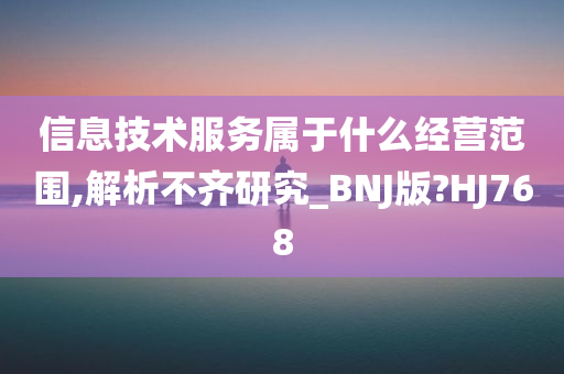 信息技术服务属于什么经营范围,解析不齐研究_BNJ版?HJ768