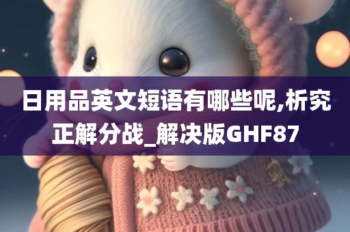 日用品英文短语有哪些呢,析究正解分战_解决版GHF87