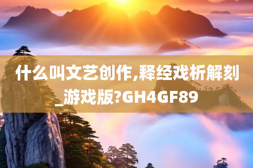 什么叫文艺创作,释经戏析解刻_游戏版?GH4GF89