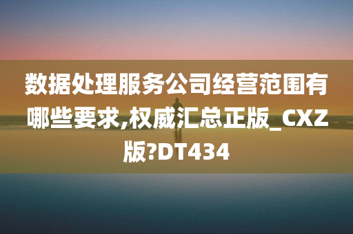 数据处理服务公司经营范围有哪些要求,权威汇总正版_CXZ版?DT434