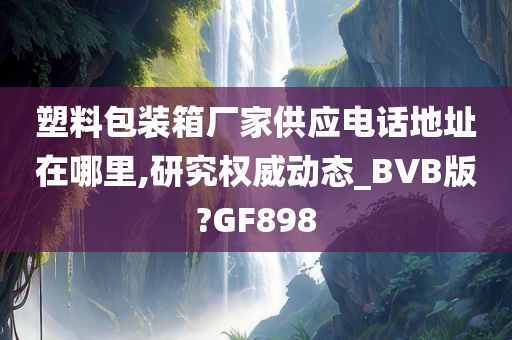 塑料包装箱厂家供应电话地址在哪里,研究权威动态_BVB版?GF898