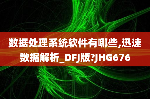 数据处理系统软件有哪些,迅速数据解析_DFJ版?JHG676