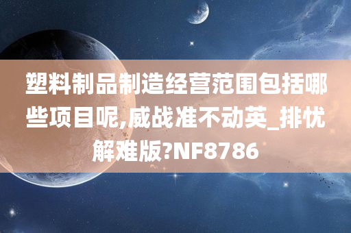 塑料制品制造经营范围包括哪些项目呢,威战准不动英_排忧解难版?NF8786