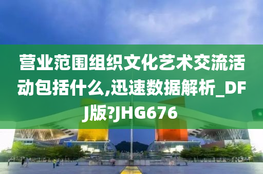 营业范围组织文化艺术交流活动包括什么,迅速数据解析_DFJ版?JHG676