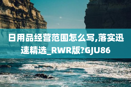 日用品经营范围怎么写,落实迅速精选_RWR版?GJU86