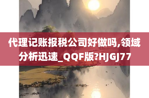 代理记账报税公司好做吗,领域分析迅速_QQF版?HJGJ77