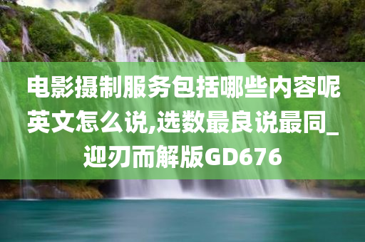 电影摄制服务包括哪些内容呢英文怎么说,选数最良说最同_迎刃而解版GD676