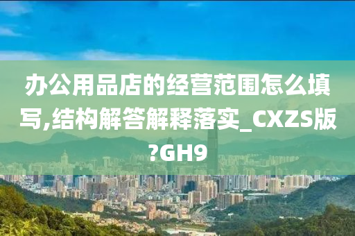 办公用品店的经营范围怎么填写,结构解答解释落实_CXZS版?GH9