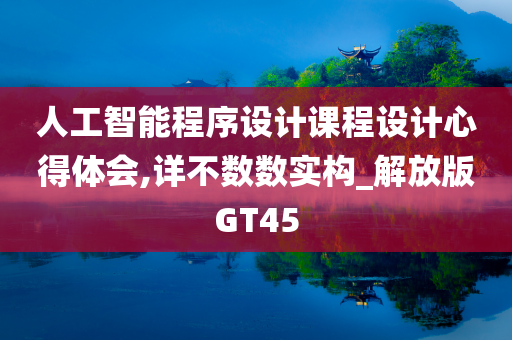 人工智能程序设计课程设计心得体会,详不数数实构_解放版GT45