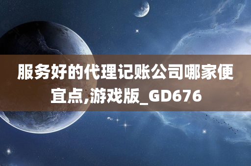 服务好的代理记账公司哪家便宜点,游戏版_GD676