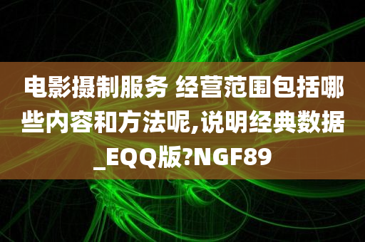 电影摄制服务 经营范围包括哪些内容和方法呢,说明经典数据_EQQ版?NGF89