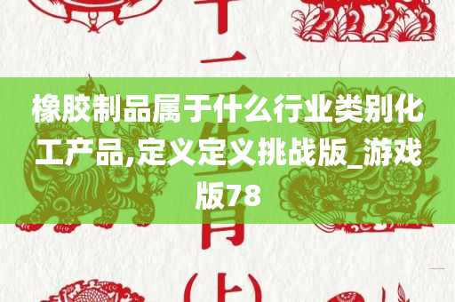 橡胶制品属于什么行业类别化工产品,定义定义挑战版_游戏版78