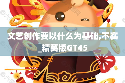 文艺创作要以什么为基础,不实_精英版GT45