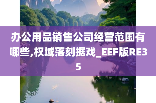 办公用品销售公司经营范围有哪些,权域落刻据戏_EEF版RE35